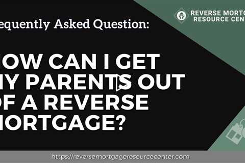 FAQ How can I get my parents out of a reverse mortgage? | Reverse Mortgage Resource Center