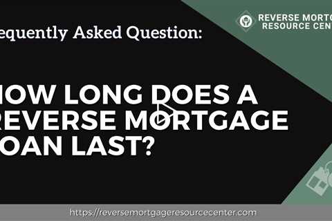 FAQ How long does a reverse mortgage loan last? | Reverse Mortgage Resource Center