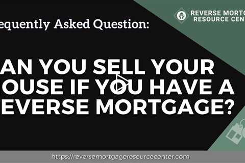 FAQ Can you sell your house if you have a reverse mortgage? | Reverse Mortgage Resource Center