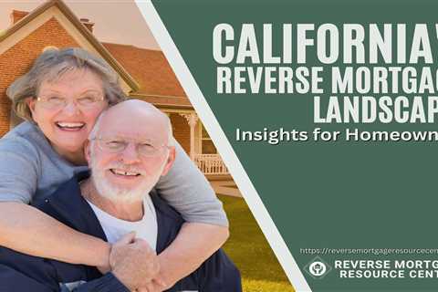 California’s Reverse Mortgage Landscape: Insights for Homeowners