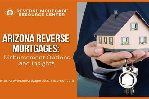 Arizona Reverse Mortgages: Disbursement Options and Insights