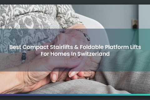 Best Compact Stairlifts & Foldable Platform Lifts For Homes In Switzerland