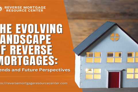 The Evolving Landscape of Reverse Mortgages: Trends and Future Perspectives