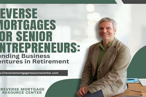 Reverse Mortgages for Senior Entrepreneurs: Funding Business Ventures in Retirement