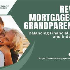 Reverse Mortgages and Grandparenting: Balancing Financial Assistance and Independence