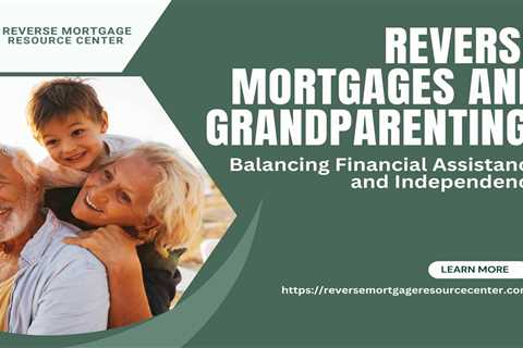 Reverse Mortgages and Grandparenting: Balancing Financial Assistance and Independence