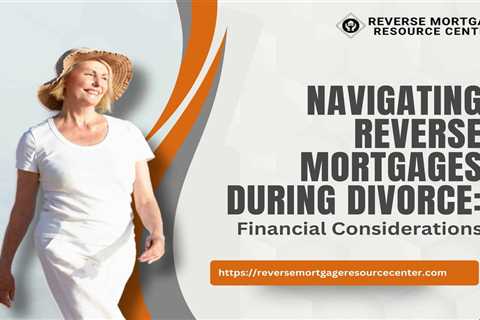 Navigating Reverse Mortgages During Divorce: Financial Considerations