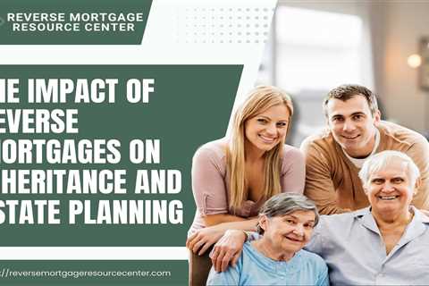 The Impact of Reverse Mortgages on Inheritance and Estate Planning
