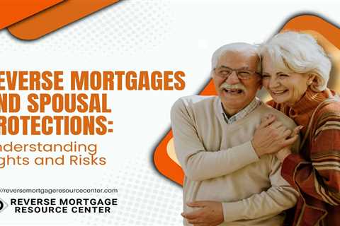 Reverse Mortgages and Spousal Protections: Understanding Rights and Risks