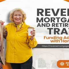 Reverse Mortgages and Retirement Travel: Funding Adventures with Home Equity