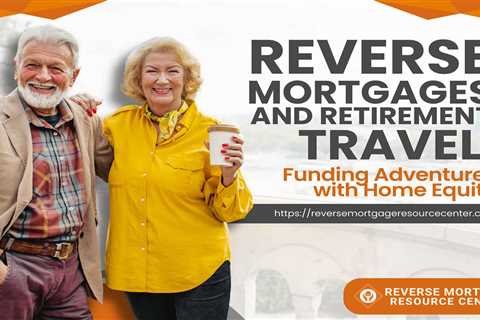 Reverse Mortgages and Retirement Travel: Funding Adventures with Home Equity
