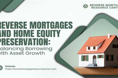 Reverse Mortgages and Home Equity Preservation: Balancing Borrowing with Asset Growth