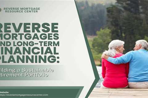 Reverse Mortgages and Long-Term Financial Planning: Building a Sustainable Retirement Portfolio