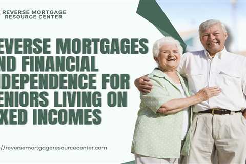 Reverse Mortgages and Financial Independence for Seniors Living on Fixed Incomes