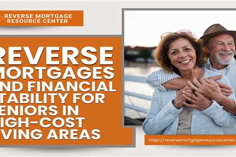 Reverse Mortgages and Financial Stability for Seniors in High-Cost Living Areas