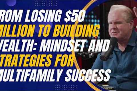 From Losing $50 Million to Building Wealth: Mindset and Strategies for Multifamily Success